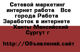 Сетевой маркетинг. интернет работа - Все города Работа » Заработок в интернете   . Ханты-Мансийский,Сургут г.